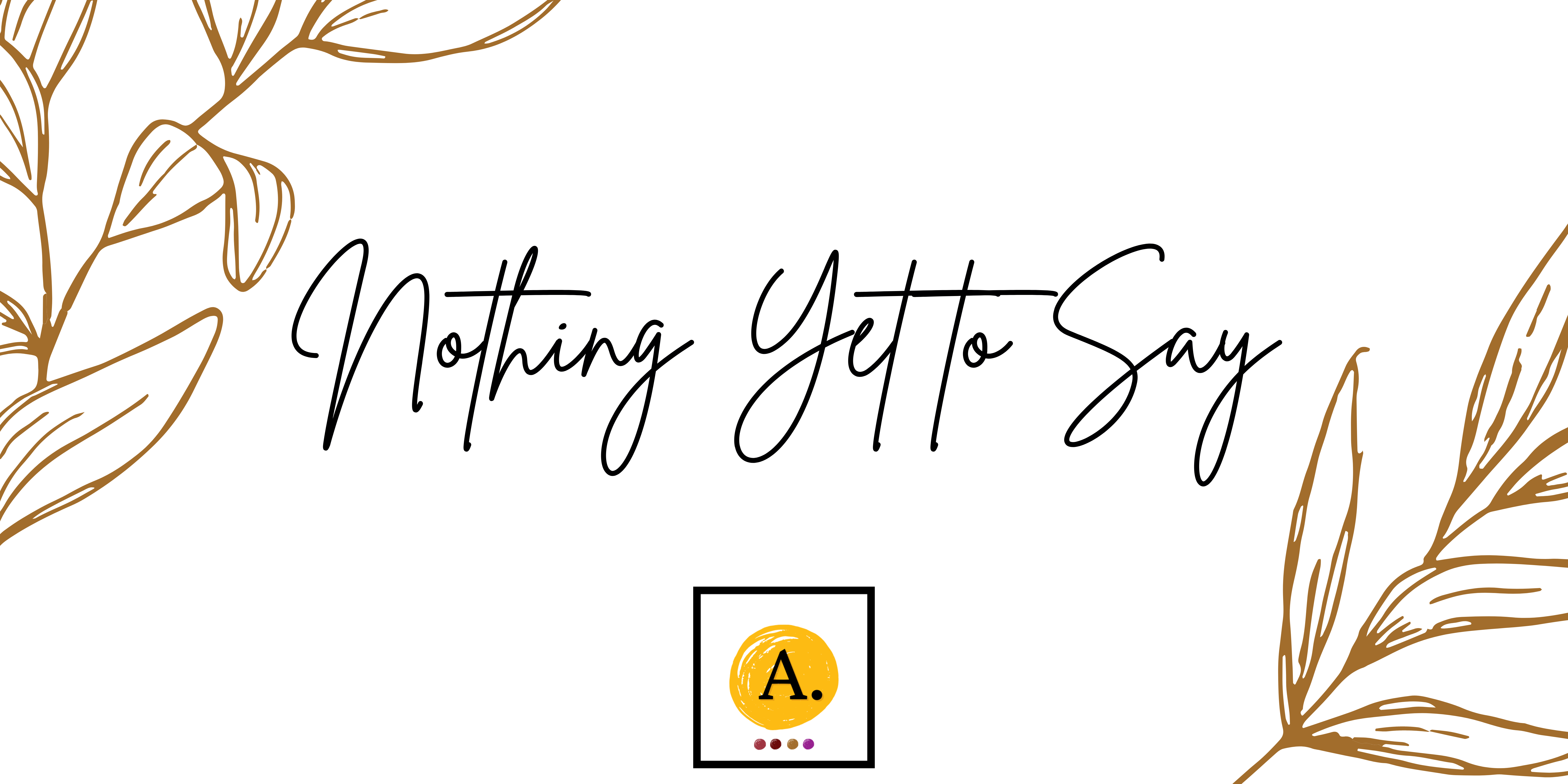 Nothing Yet to Say